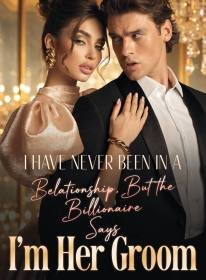 I Have Never Been In A Relationship,But the Billionaire Says I'm Her Groom